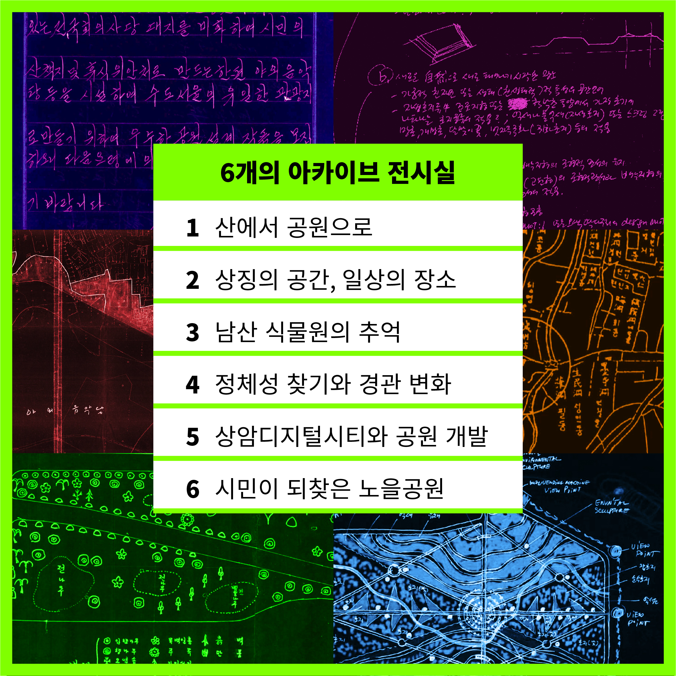 6개의 아카이브 전시실 1 산에서 공원으로 2 상징의 공간, 일상의 장소 3 남산 식물원의 추억 4 정체성 찾기와 경관 변화 5 상암디지털시티와 공원 개발 6 시민이 되찾은 노을공원