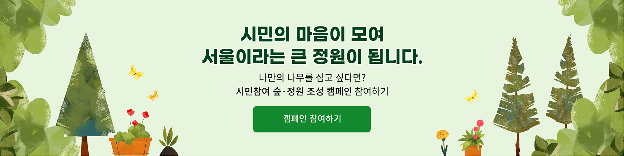 시민의 마음이 모여 서울이라는 큰 정원이 됩니다.
나만의 나무를 심고 싶다면? 시민참여 숲·정원 조성 캠페인 참여하기
캠페인 참여하기