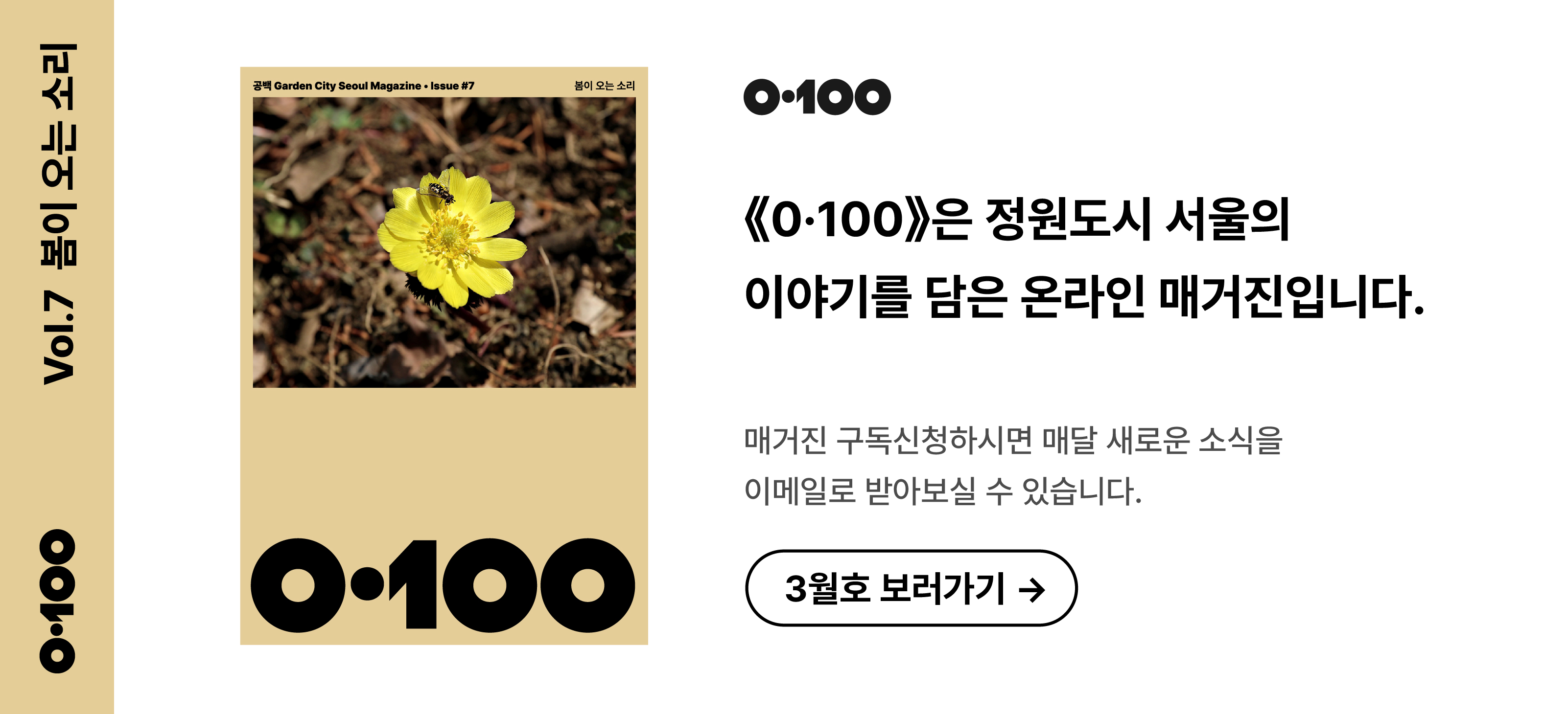 Vol.7 봄이 오는 소리
《O·100》은 정원도시 서울의 이야기를 담은 온라인 매거진입니다.

매거진 구독신청하시면 매달 새로운 소식을
이메일로 받아보실 수 있습니다.

3월호 보러가기 →