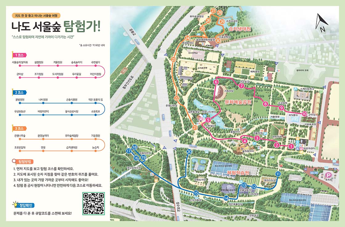 지도 한 장 들고 떠나는 서울숲 여행 나도 서울숲 탐험가! 스스로 탐험하며 자연에 가까이 다가가는 시간. 1코스 - 서울숲의발자취, 설렘정원, 거인상, 수변쉼터, 어린이정원, 우리꽃길, 도시락정원, 조각정원, 군마상 2코스 - 꿀벌정원, 나비정원, 곤충식물원, 작은 동물의 집, 소원폭포, 꽃사슴방사장, 바람의언덩, 무궁화동산 3코스 - 은행나무숲, 환경놀이터, 유아숲체험장, 기둥정원, 논습지, 습지생태원, 연못, 조류관찰대
