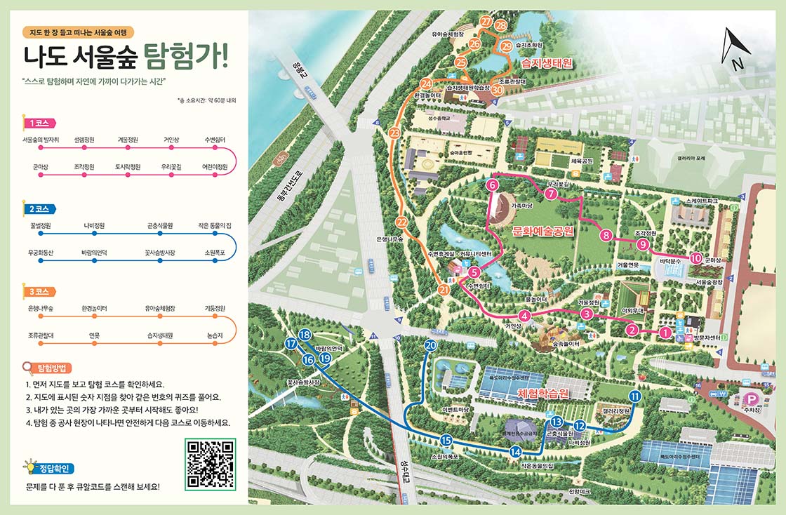 지도 한 장 들고 떠나는 서울숲 여행 나도 서울숲 탐험가! 스스로 탐험하며 자연에 가까이 다가가는 시간. 1코스 - 서울숲의발자취, 설렘정원, 거인상, 수변쉼터, 어린이정원, 우리꽃길, 도시락정원, 조각정원, 군마상 2코스 - 꿀벌정원, 나비정원, 곤충식물원, 작은 동물의 집, 소원폭포, 꽃사슴방사장, 바람의언덩, 무궁화동산 3코스 - 은행나무숲, 환경놀이터, 유아숲체험장, 기둥정원, 논습지, 습지생태원, 연못, 조류관찰대
